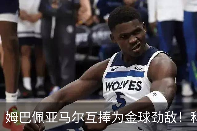 姆巴佩亚马尔互捧为金球劲敌！科贝主持：凯恩获奖，他俩会被笑死